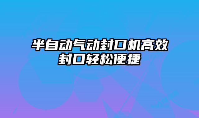 半自動氣動封口機高效封口輕松便捷