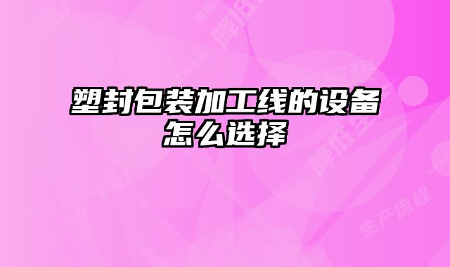 塑封包裝加工線的設備怎么選擇