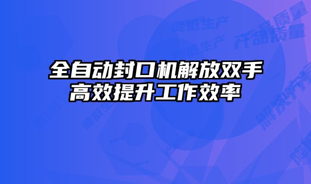 全自動封口機解放雙手高效提升工作效率