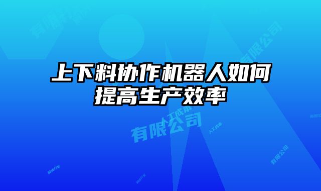 上下料協(xié)作機(jī)器人如何提高生產(chǎn)效率