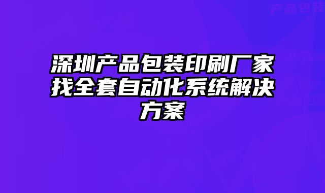 深圳產品包裝印刷廠家找全套自動化系統解決方案
