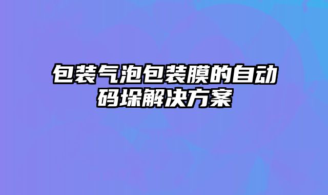 包裝氣泡包裝膜的自動碼垛解決方案